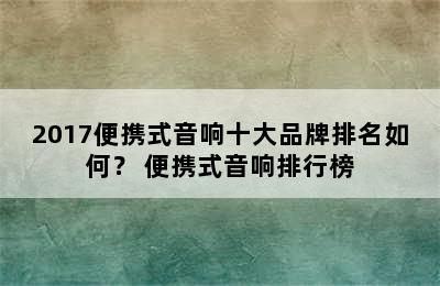 2017便携式音响十大品牌排名如何？ 便携式音响排行榜